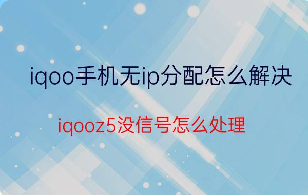 iqoo手机无ip分配怎么解决 iqooz5没信号怎么处理？